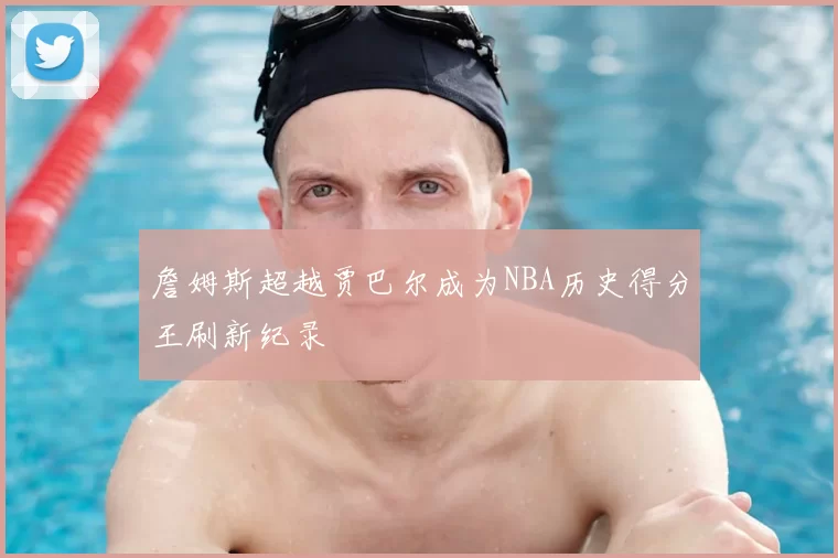 詹姆斯超越贾巴尔成为NBA历史得分王刷新纪录