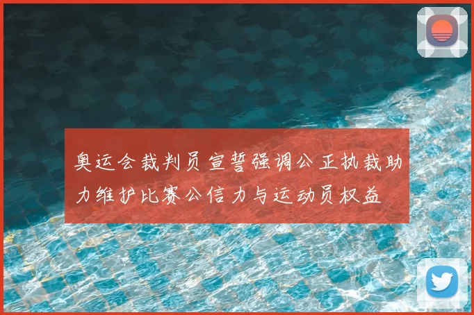 奥运会裁判员宣誓强调公正执裁助力维护比赛公信力与运动员权益