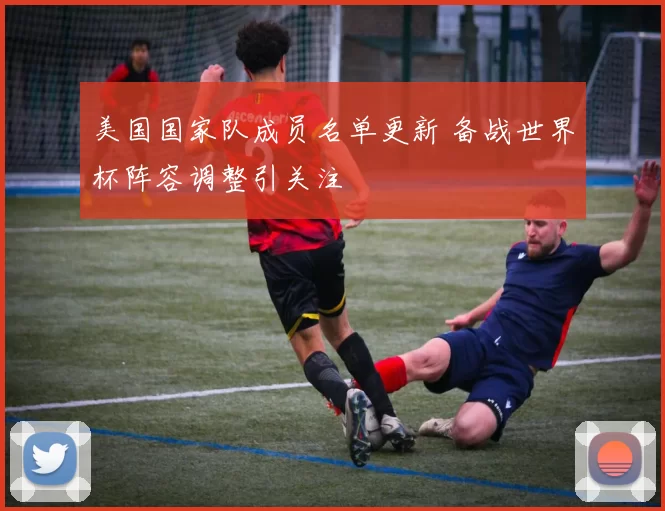 美国国家队成员名单更新 备战世界杯阵容调整引关注