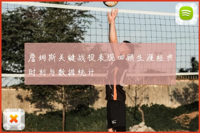 詹姆斯关键战役表现回顾生涯经典时刻与数据统计