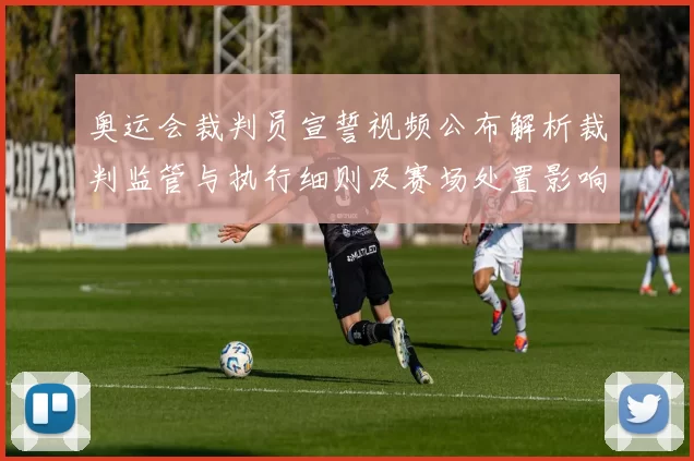 奥运会裁判员宣誓视频公布解析裁判监管与执行细则及赛场处置影响