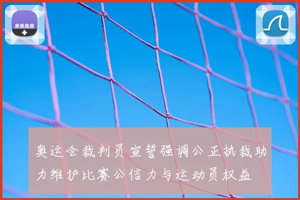 奥运会裁判员宣誓强调公正执裁助力维护比赛公信力与运动员权益