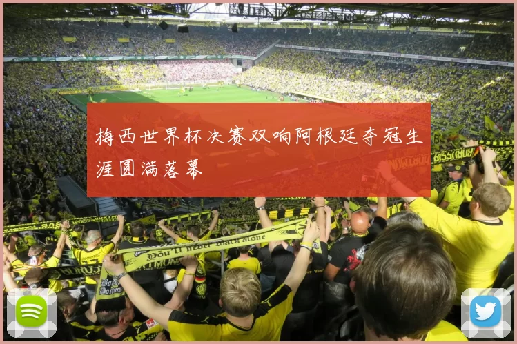 梅西世界杯决赛双响阿根廷夺冠生涯圆满落幕