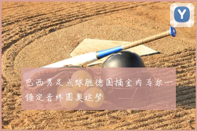 巴西男足点球胜德国摘金内马尔一锤定音终圆奥运梦