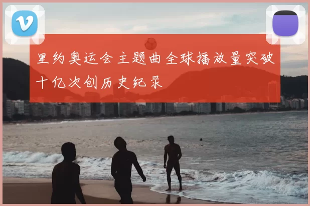 里约奥运会主题曲全球播放量突破十亿次创历史纪录