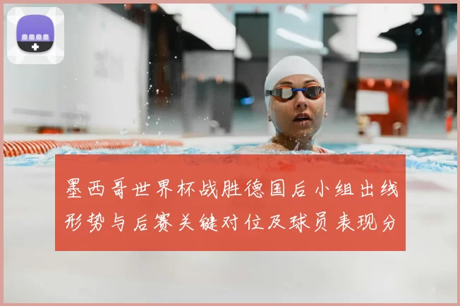 墨西哥世界杯战胜德国后小组出线形势与后赛关键对位及球员表现分析