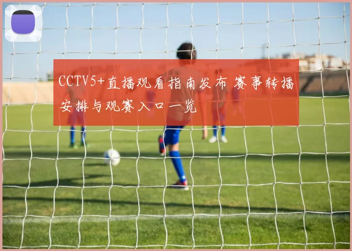 CCTV5+直播观看指南发布 赛事转播安排与观赛入口一览