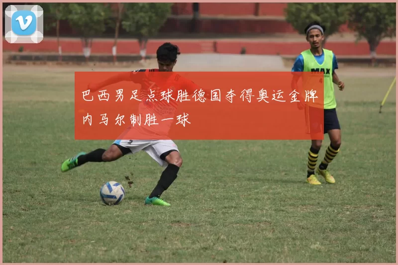 巴西男足点球胜德国夺得奥运金牌内马尔制胜一球
