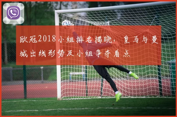 欧冠2018小组排名揭晓，皇马与曼城出线形势及小组争夺看点