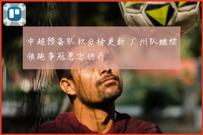 中超预备队积分榜更新 广州队继续领跑争冠悬念仍存