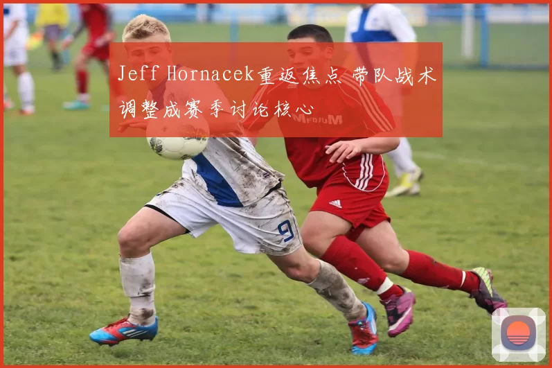 Jeff Hornacek重返焦点 带队战术调整成赛季讨论核心