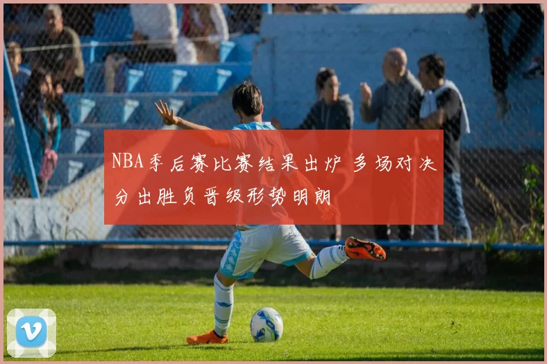 NBA季后赛比赛结果出炉 多场对决分出胜负晋级形势明朗