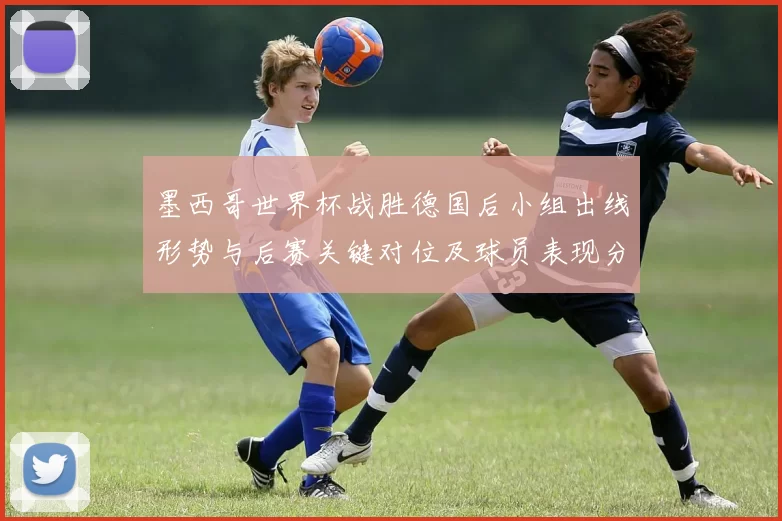 墨西哥世界杯战胜德国后小组出线形势与后赛关键对位及球员表现分析