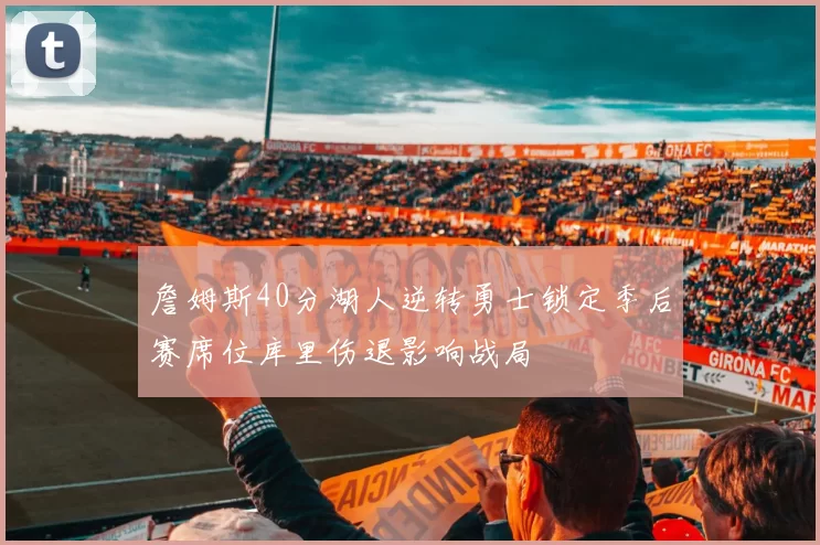 詹姆斯40分湖人逆转勇士锁定季后赛席位库里伤退影响战局