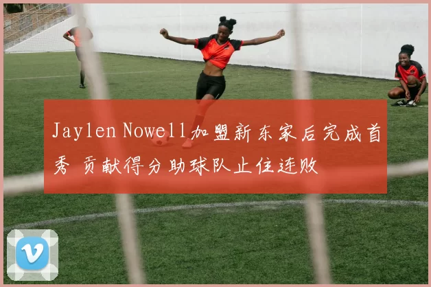 Jaylen Nowell加盟新东家后完成首秀 贡献得分助球队止住连败