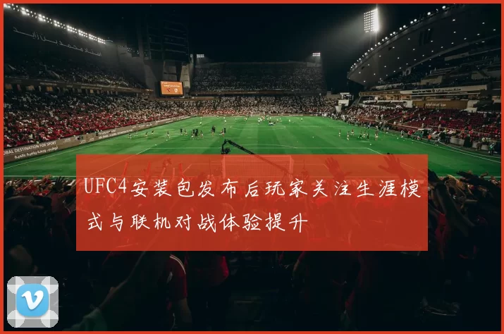 UFC4安装包发布后玩家关注生涯模式与联机对战体验提升