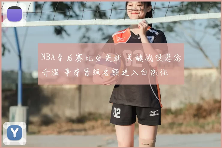 NBA季后赛比分更新 关键战役悬念升温 争夺晋级名额进入白热化