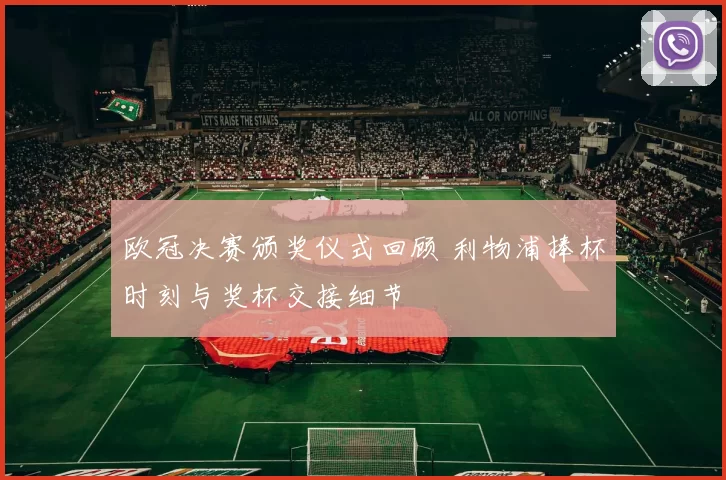 欧冠决赛颁奖仪式回顾 利物浦捧杯时刻与奖杯交接细节