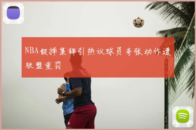 NBA假摔集锦引热议球员夸张动作遭联盟重罚