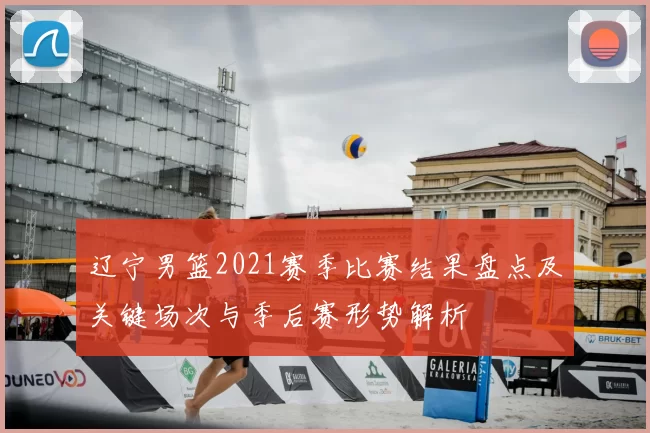 辽宁男篮2021赛季比赛结果盘点及关键场次与季后赛形势解析