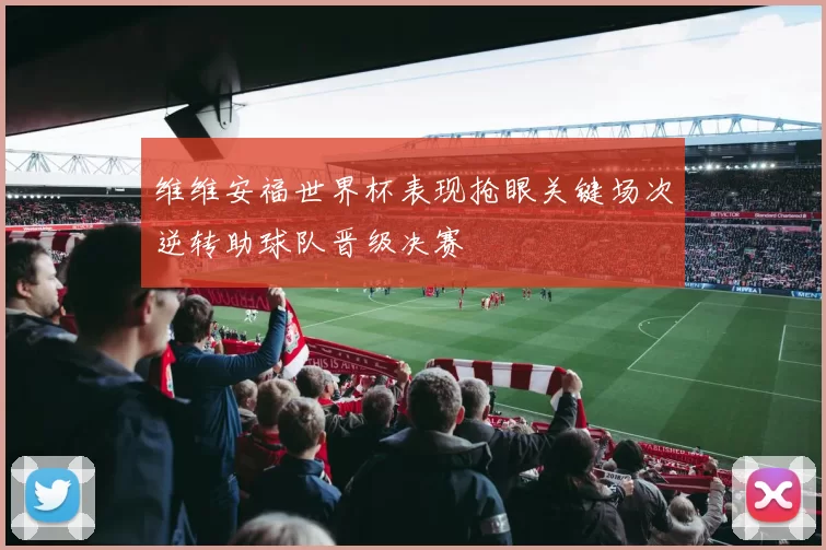 维维安福世界杯表现抢眼关键场次逆转助球队晋级决赛