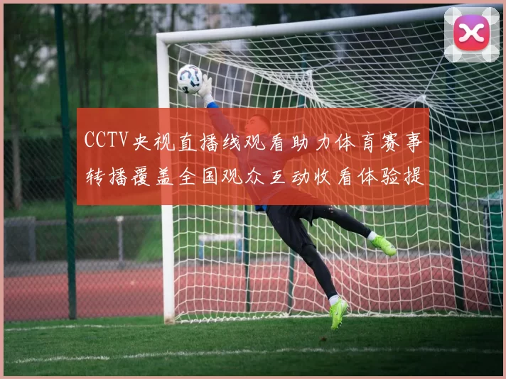 CCTV央视直播线观看助力体育赛事转播覆盖全国观众互动收看体验提升