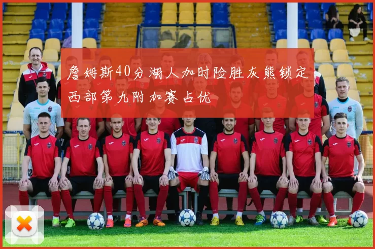 詹姆斯40分湖人加时险胜灰熊锁定西部第九附加赛占优