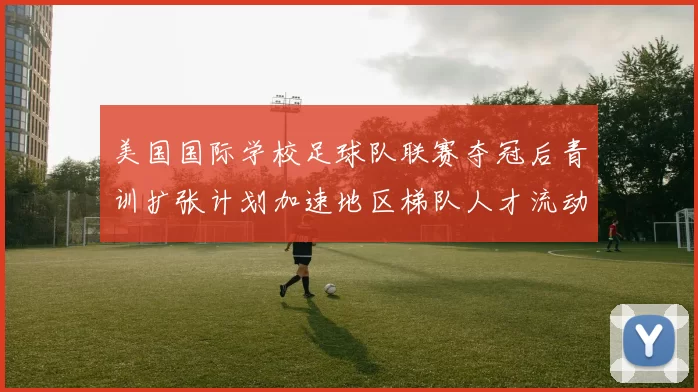 美国国际学校足球队联赛夺冠后青训扩张计划加速地区梯队人才流动