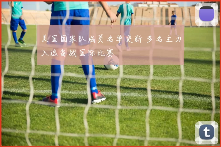 美国国家队成员名单更新 多名主力入选备战国际比赛