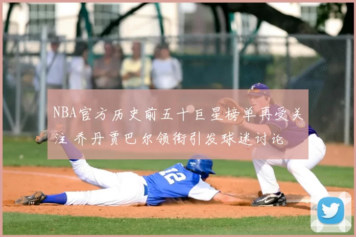 NBA官方历史前五十巨星榜单再受关注 乔丹贾巴尔领衔引发球迷讨论