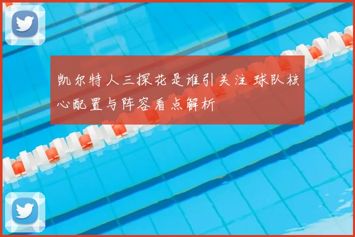 凯尔特人三探花是谁引关注 球队核心配置与阵容看点解析