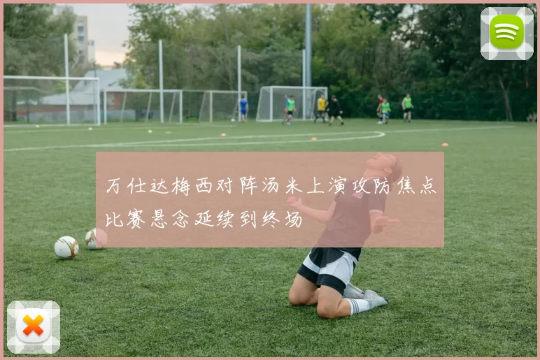 万仕达梅西对阵汤米上演攻防焦点比赛悬念延续到终场