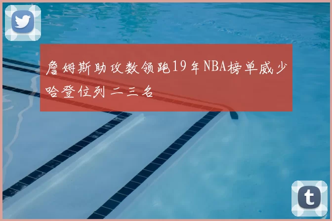 詹姆斯助攻数领跑19年NBA榜单威少哈登位列二三名