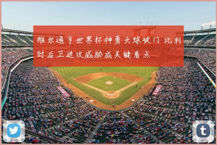 维尔通亨世界杯神勇头球破门 比利时后卫进攻威胁成关键看点