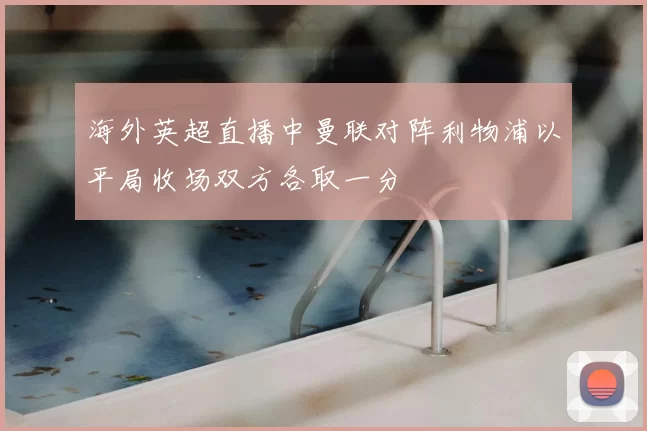 海外英超直播中曼联对阵利物浦以平局收场双方各取一分