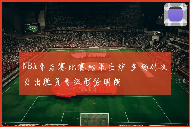 NBA季后赛比赛结果出炉 多场对决分出胜负晋级形势明朗