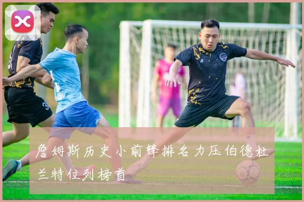 詹姆斯历史小前锋排名力压伯德杜兰特位列榜首