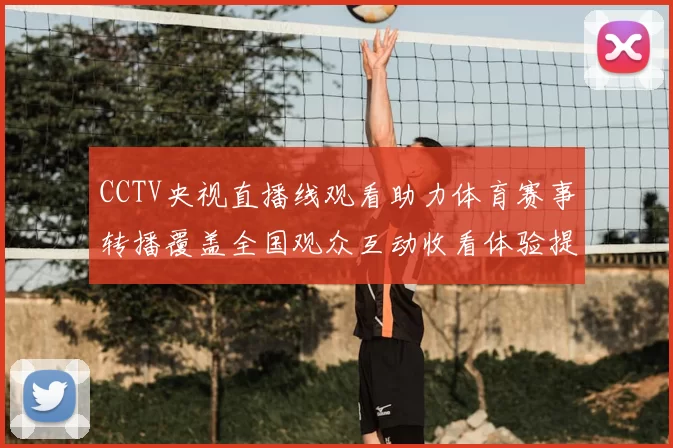 CCTV央视直播线观看助力体育赛事转播覆盖全国观众互动收看体验提升