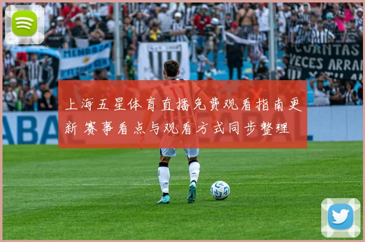 上海五星体育直播免费观看指南更新 赛事看点与观看方式同步整理
