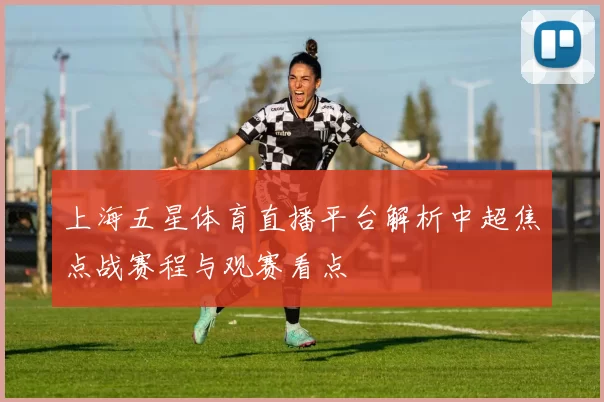 上海五星体育直播平台解析中超焦点战赛程与观赛看点
