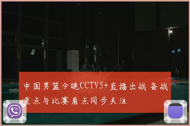 中国男篮今晚CCTV5+直播出战 备战重点与比赛看点同步关注