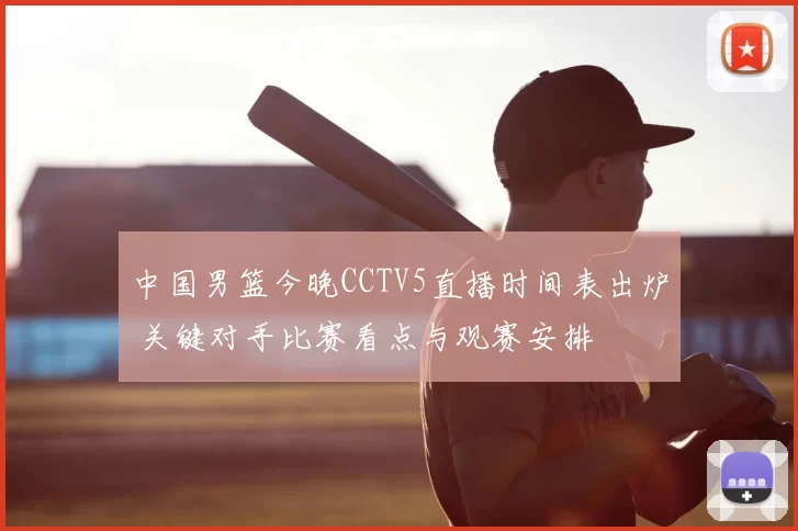中国男篮今晚CCTV5直播时间表出炉 关键对手比赛看点与观赛安排