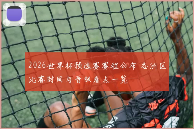 2026世界杯预选赛赛程公布 各洲区比赛时间与晋级看点一览