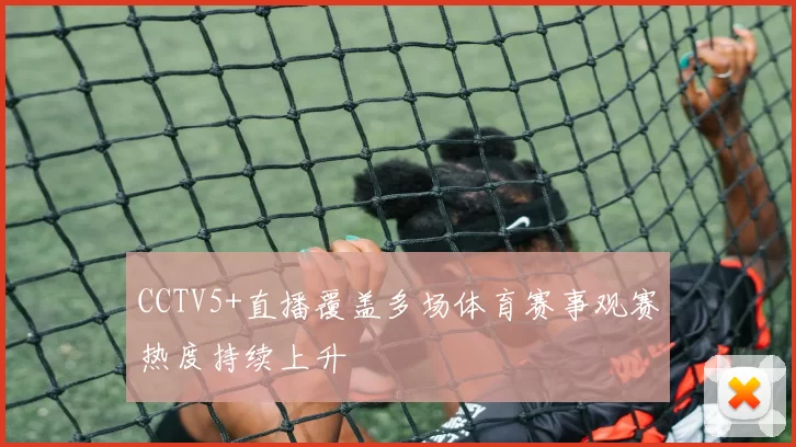 CCTV5+直播覆盖多场体育赛事观赛热度持续上升