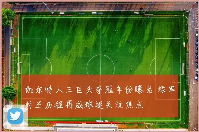 凯尔特人三巨头夺冠年份曝光 绿军封王历程再成球迷关注焦点