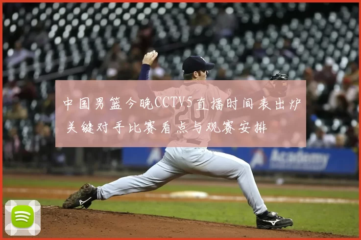 中国男篮今晚CCTV5直播时间表出炉 关键对手比赛看点与观赛安排