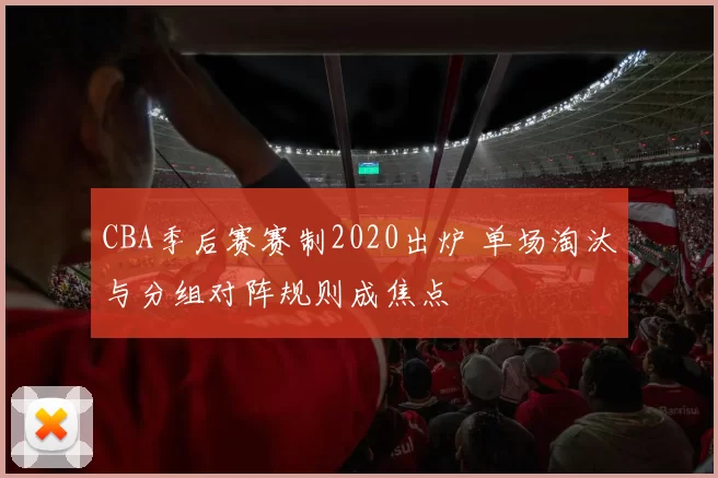 CBA季后赛赛制2020出炉 单场淘汰与分组对阵规则成焦点
