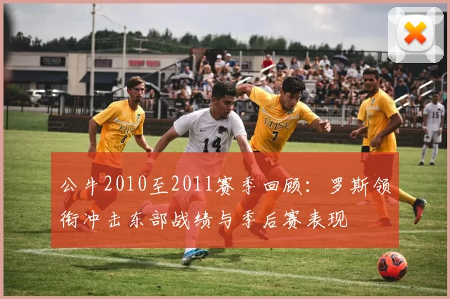 公牛2010至2011赛季回顾：罗斯领衔冲击东部战绩与季后赛表现