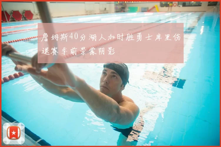 詹姆斯40分湖人加时胜勇士库里伤退赛季前景蒙阴影