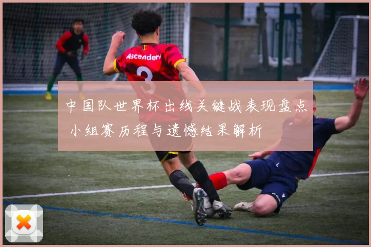 中国队世界杯出线关键战表现盘点 小组赛历程与遗憾结果解析